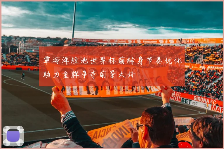 覃海洋短池世界杯前转身节奏优化助力金牌争夺前景大好