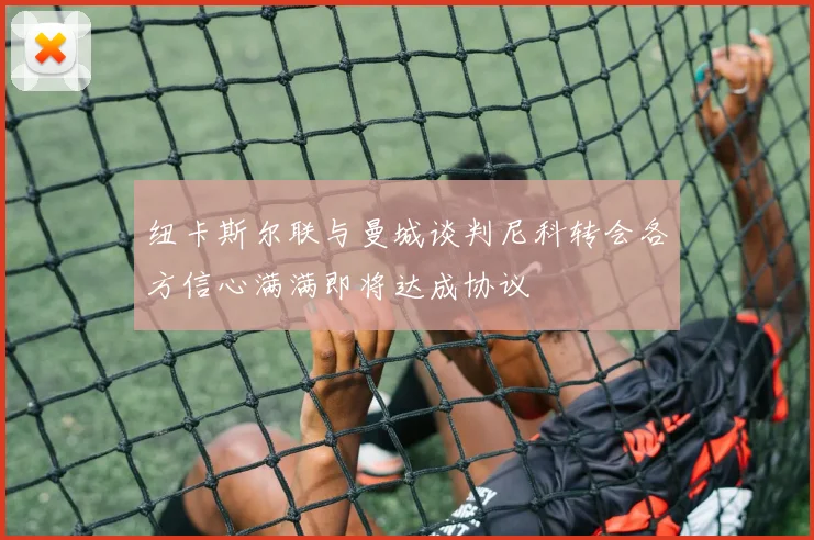 纽卡斯尔联与曼城谈判尼科转会各方信心满满即将达成协议