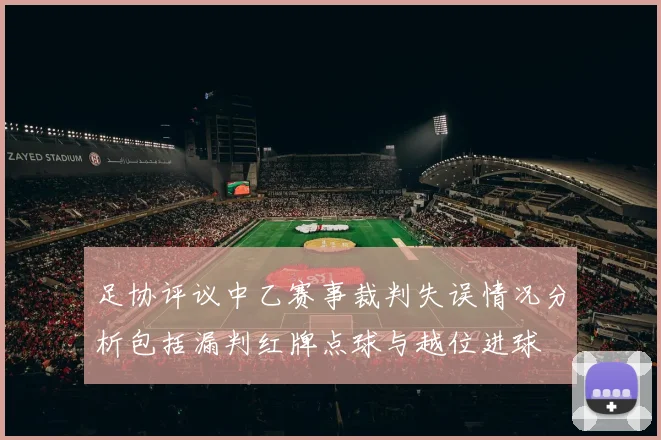 足协评议中乙赛事裁判失误情况分析包括漏判红牌点球与越位进球