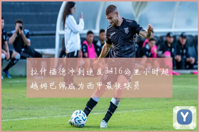 拉什福德冲刺速度3416公里小时超越姆巴佩成为西甲最快球员