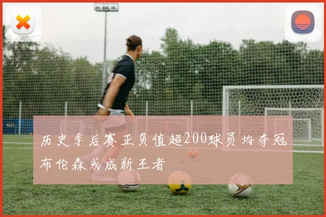 历史季后赛正负值超200球员均夺冠布伦森或成新王者