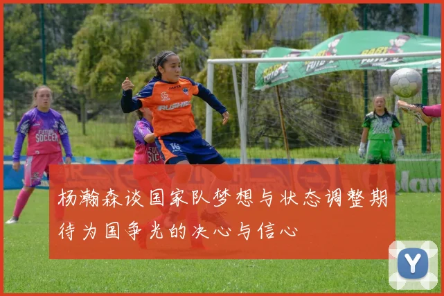 杨瀚森谈国家队梦想与状态调整期待为国争光的决心与信心
