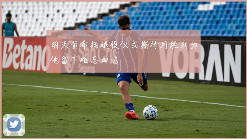 明天黄希扬退役仪式期待用胜利为他留下难忘回忆