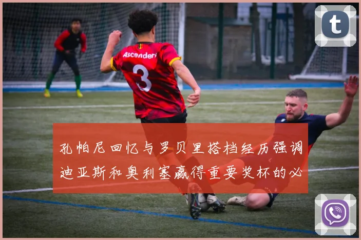 孔帕尼回忆与罗贝里搭档经历强调迪亚斯和奥利塞赢得重要奖杯的必要性