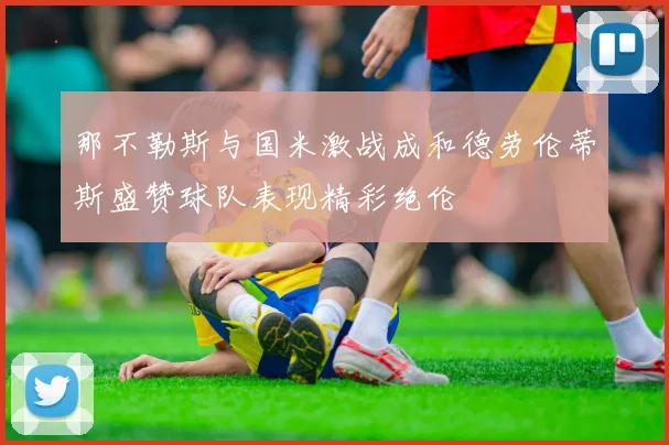 那不勒斯与国米激战成和德劳伦蒂斯盛赞球队表现精彩绝伦