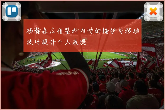 杨瀚森应借鉴科内特的掩护与移动技巧提升个人表现