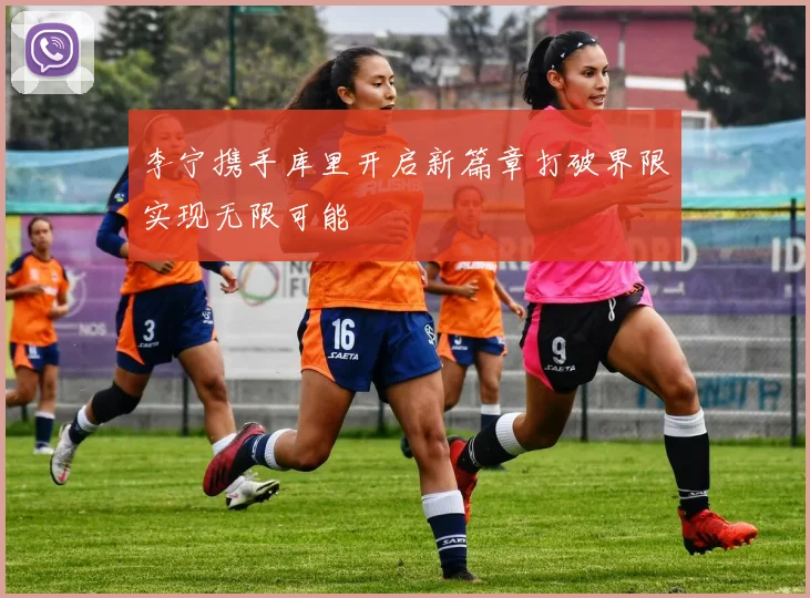 李宁携手库里开启新篇章打破界限实现无限可能