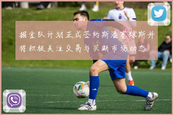 掘金队计划正式签约斯潘塞琼斯并将积极关注交易与买断市场动态