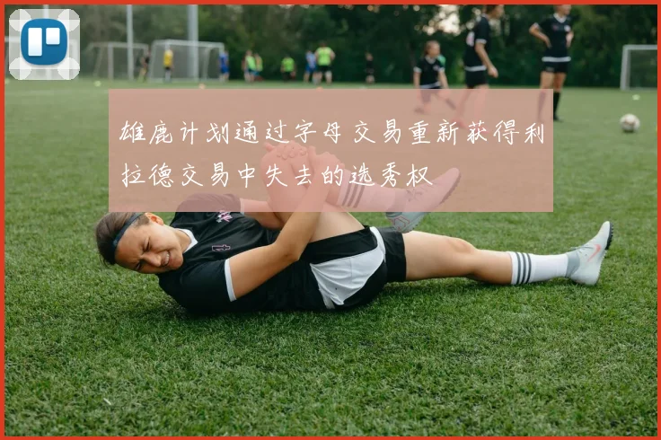 雄鹿计划通过字母交易重新获得利拉德交易中失去的选秀权