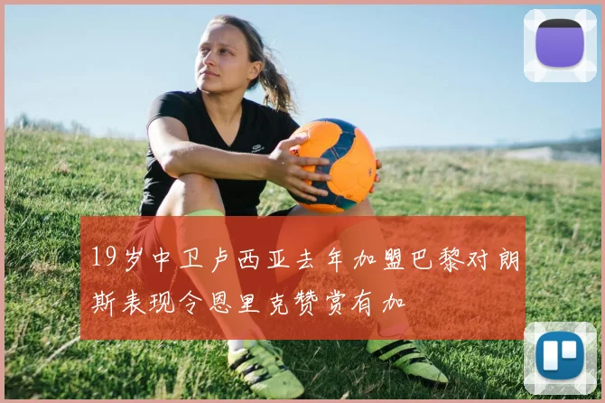 19岁中卫卢西亚去年加盟巴黎对朗斯表现令恩里克赞赏有加