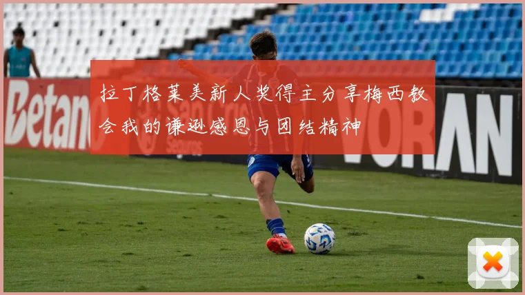 拉丁格莱美新人奖得主分享梅西教会我的谦逊感恩与团结精神
