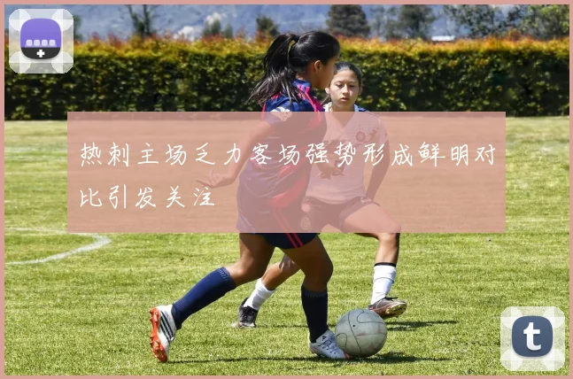 热刺主场乏力客场强势形成鲜明对比引发关注