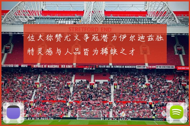 佐夫称赞尤文争冠潜力伊尔迪兹独特灵感与人品皆为稀缺之才