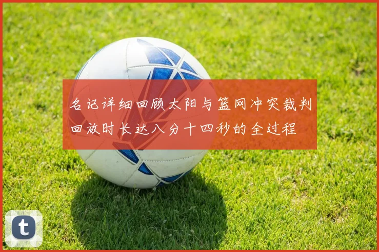 名记详细回顾太阳与篮网冲突裁判回放时长达八分十四秒的全过程