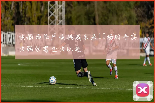 快船面临严峻挑战未来10场对手实力强劲需全力以赴