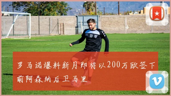 罗马诺爆料新月即将以200万欧签下前阿森纳后卫马里