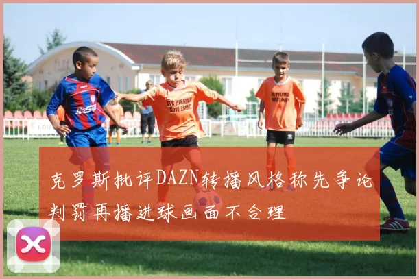 克罗斯批评DAZN转播风格称先争论判罚再播进球画面不合理